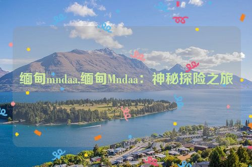 缅甸mndaa,缅甸Mndaa：神秘探险之旅