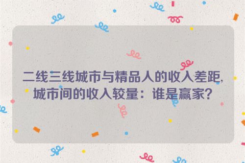 二线三线城市与精品人的收入差距,城市间的收入较量：谁是赢家？