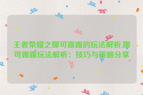 王者荣耀之娜可露露的玩法解析,娜可露露玩法解析：技巧与策略分享