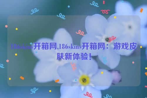 186skins开箱网,186skins开箱网：游戏皮肤新体验！