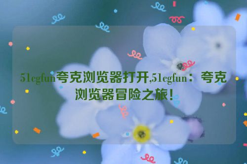 51cgfun夸克浏览器打开,51cgfun：夸克浏览器冒险之旅！