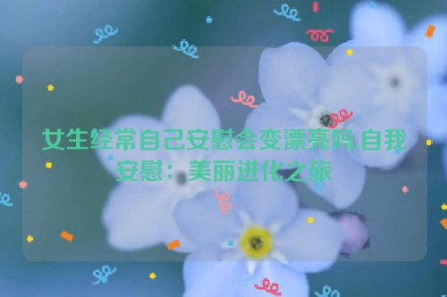 女生经常自己安慰会变漂亮吗,自我安慰：美丽进化之旅